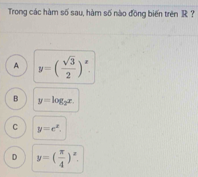 Trong các hàm số sau, hàm số nào đồng biến trên R ?
A y=( sqrt(3)/2 )^x.
B y=log _2x.
C y=e^x.
D y=( π /4 )^x.