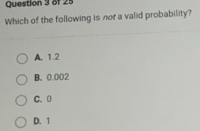 Which of the following is nor a valid probability?
A. 1.2
B. 0.002
C.
D. 1