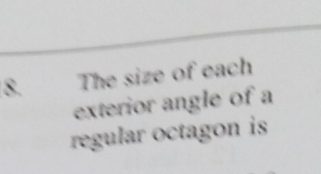 The size of each 
exterior angle of a 
regular octagon is