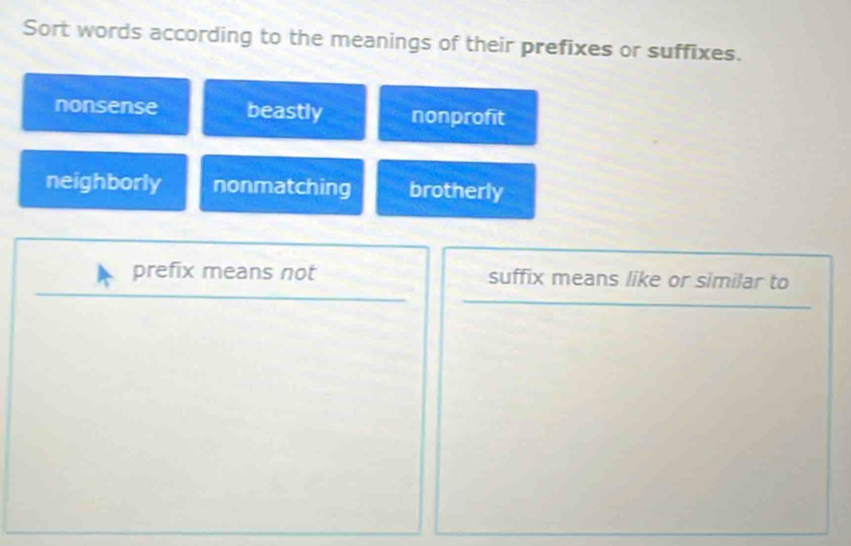 Sort words according to the meanings of their prefixes or suffixes.
nonsense beastly nonprofit
neighborly nonmatching brotherly
prefix means not suffix means like or similar to