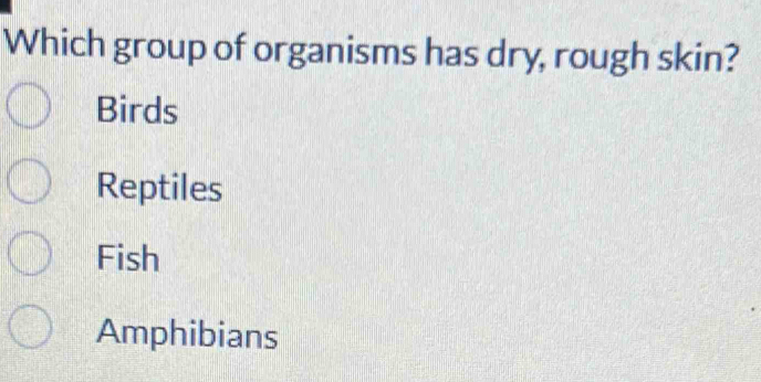 Which group of organisms has dry, rough skin?
Birds
Reptiles
Fish
Amphibians