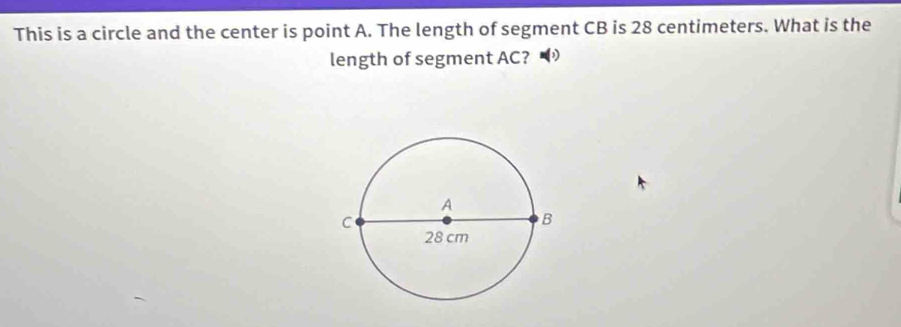 This is a circle and the center is point A. The length of segment CB is 28 centimeters. What is the 
length of segment AC?