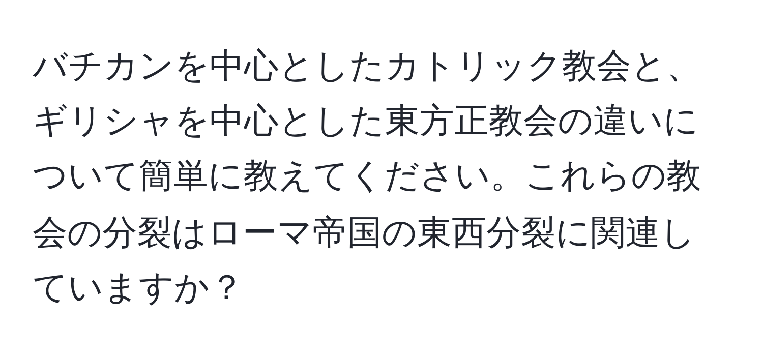 バチカンを中心としたカトリック教会と、ギリシャを中心とした東方正教会の違いについて簡単に教えてください。これらの教会の分裂はローマ帝国の東西分裂に関連していますか？