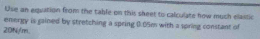 Use an equation from the table on this sheet to calculate how much elastic 
energy is gained by stretching a spring 0.05m with a spring constant of
20N/m.