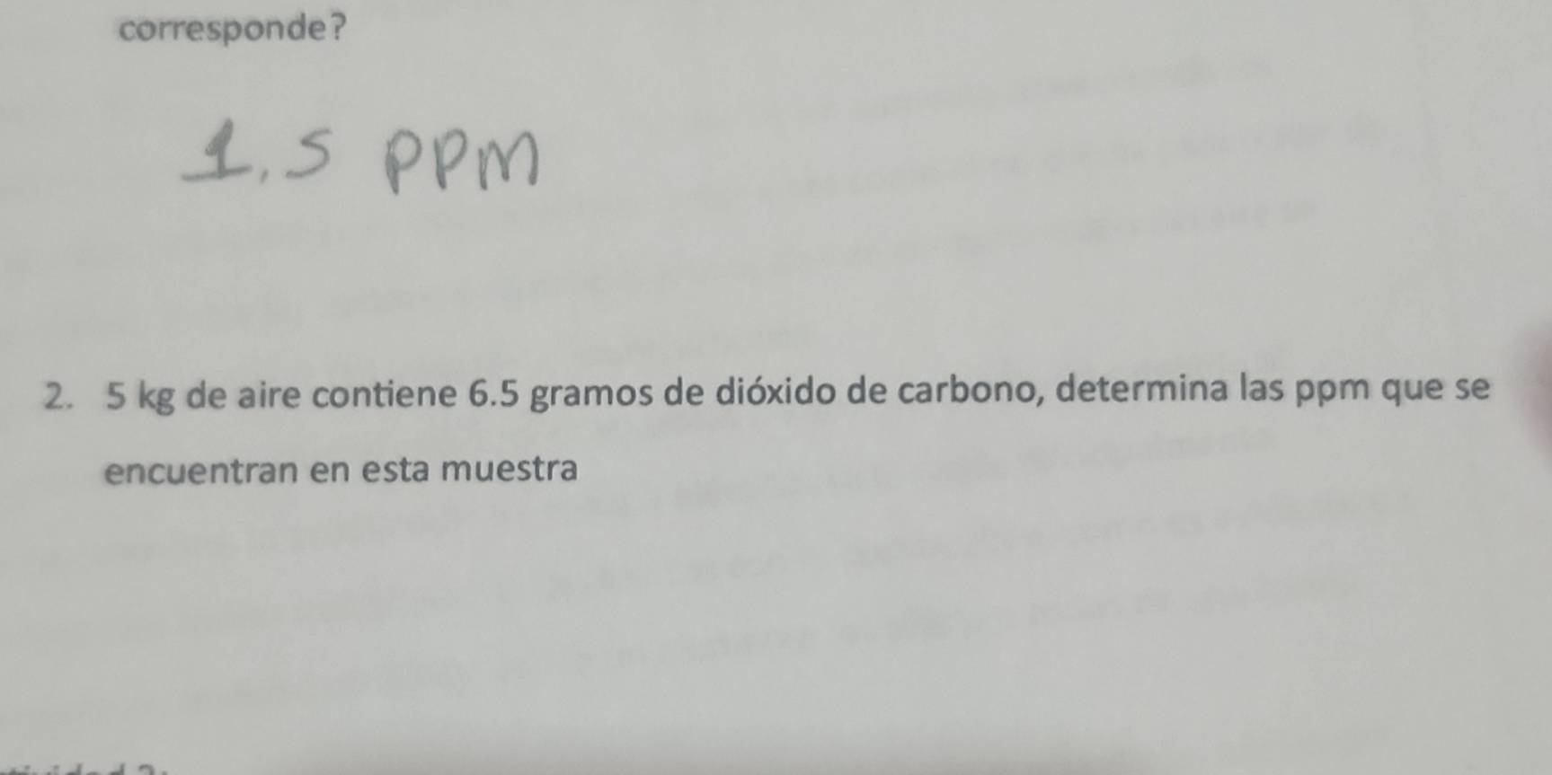 corresponde?
2. 5 kg de aire contiene 6.5 gramos de dióxido de carbono, determina las ppm que se 
encuentran en esta muestra