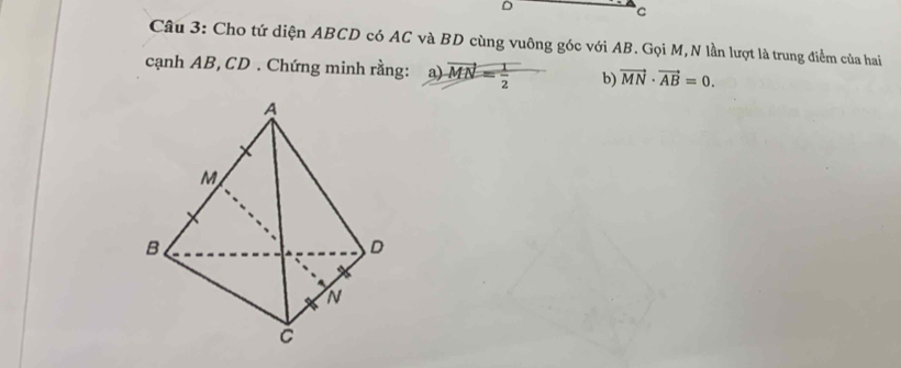 D
C
Câu 3: Cho tứ diện ABCD có AC và BD cùng vuông góc với AB. Gọi M, N lần lượt là trung điểm của hai 
cạnh AB, CD. Chứng minh rằng: a) vector MN= 1/2  b) vector MN· vector AB=0.