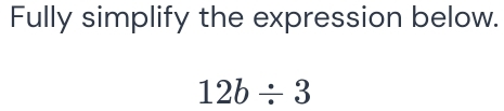 Fully simplify the expression below.
12b/ 3