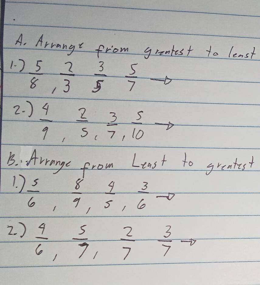 Arrangt from grantest to least 
1)  5/8 ,  2/3  3/5  5/7 
2. )
 4/9 ,  2/5 ,  3/7 ,  5/10 
B. Arage from Least to grentest 
1. )
 5/6 ,  8/9 ,  4/5 ,  3/6 
2. )
 4/6 ,  5/7 ,  2/7  3/7 