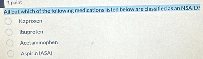 All but which of the following medications listed below are classifed as an NSAID?
Naproxen
Ibuprofen
Acetaminophen
Aspirin (ASA)