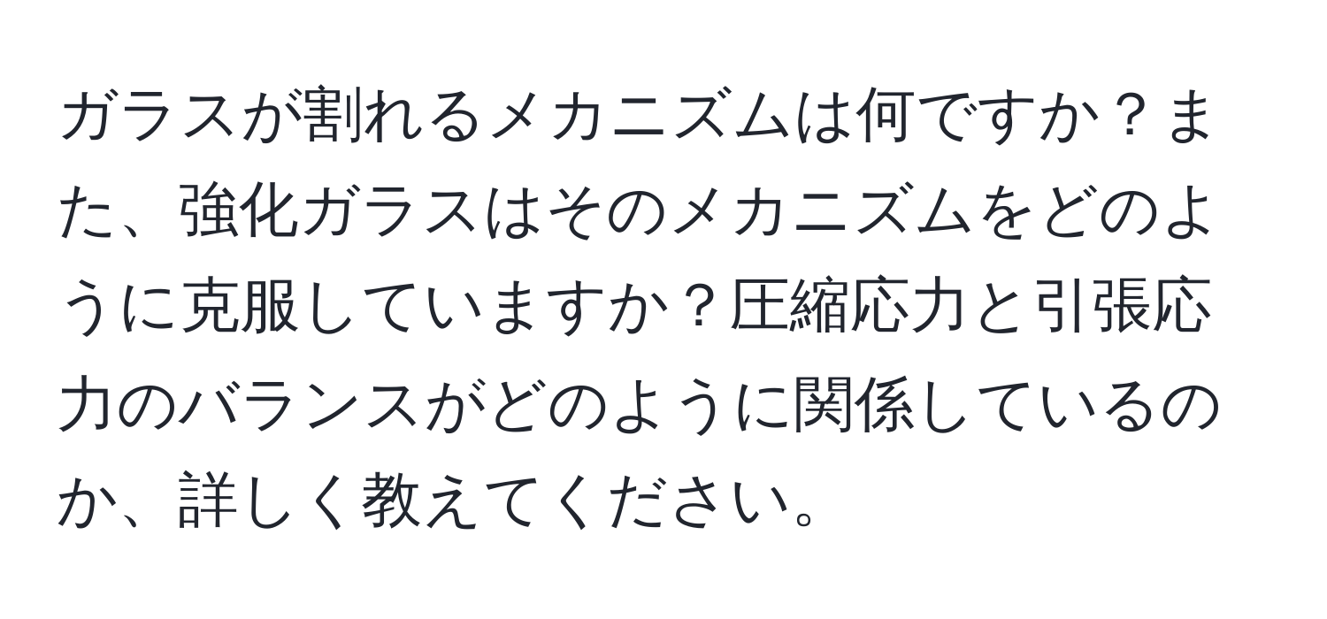 ガラスが割れるメカニズムは何ですか？また、強化ガラスはそのメカニズムをどのように克服していますか？圧縮応力と引張応力のバランスがどのように関係しているのか、詳しく教えてください。
