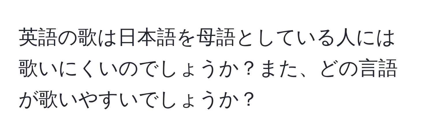 英語の歌は日本語を母語としている人には歌いにくいのでしょうか？また、どの言語が歌いやすいでしょうか？