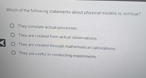 Which of the following statements about physical models is not true?
They simulate actual processes.
They are created from actual observations.
They are created through mathematical calculations.
They are useful in conducting experiments.