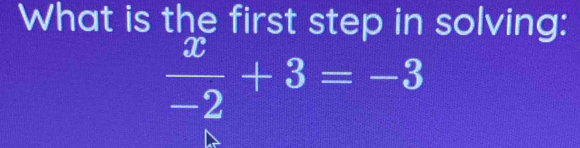 What is the first step in solving:
 x/-2 +3=-3