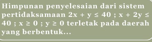 Himpunan penyelesaian dari sistem
pertidaksamaan 2x+y≤ 40; x+2y≤
40; x≥ 0; y≥ 0 terletak pada daerah
yang berbentuk...