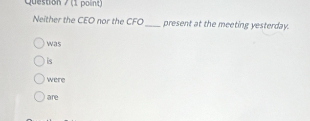 Question / (1 point)
Neither the CEO nor the CFO_ present at the meeting yesterday.
was
is
were
are