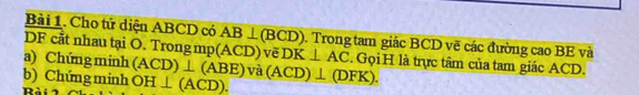 Cho tử diện ABCD có AB⊥ (BCD) 0. Trong tam giác BCD vẽ các đường cao BE và
DF cắt nhau tại O. Trong mị (ACD)vi 3 
a) Chứng minh (ACD)⊥ (ABE)va DK⊥ AC. Gọi H là trực tâm của tam giác ACD. 
b) Chứng minh OH⊥ (ACD). (ACD)⊥ (DFK).