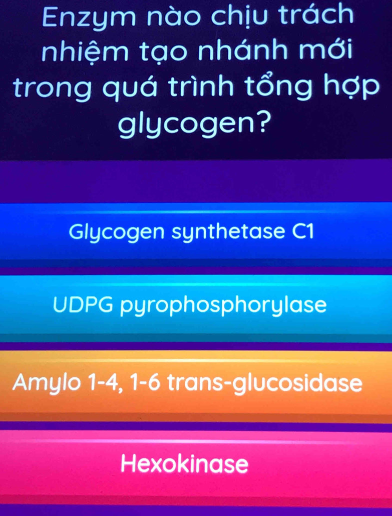 Enzym nào chịu trách
nhiệm tạo nhánh mới
trong quá trình tổng hợp
glycogen?
Glycogen synthetase C1
UDPG pyrophosphorylase
Amylo 1 -4, 1-6 trans-glucosidase
Hexokinase