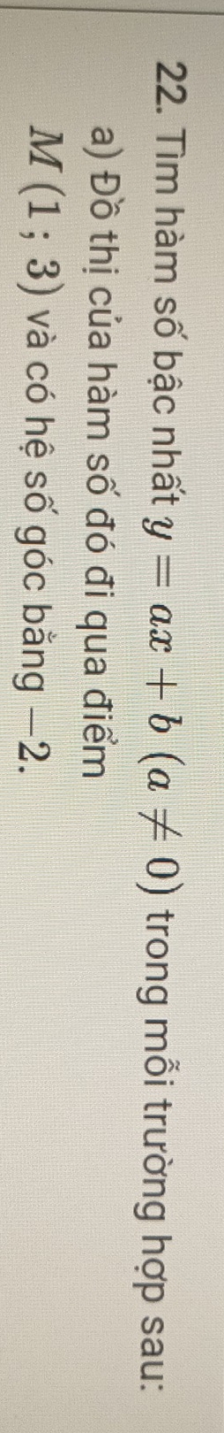 Tìm hàm số bậc nhất y=ax+b(a!= 0) trong mỗi trường hợp sau: 
a) Đồ thị của hàm số đó đi qua điểm
M(1;3) và có hệ số góc bằng −2.