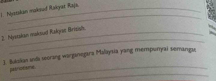 Nyatakan maksud Rakyat Raja. 
_ 
2. Nyatakan maksud Rakyat British. 
imbe 
jae 
_ 
3. Buktikan anda seorang warganegara Malaysia yang mempunyai semangat 
_ 
patriotisme.