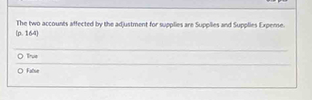 The two accounts affected by the adjustment for supplies are Supplies and Supplies Expense.
(p. 164)
True
False