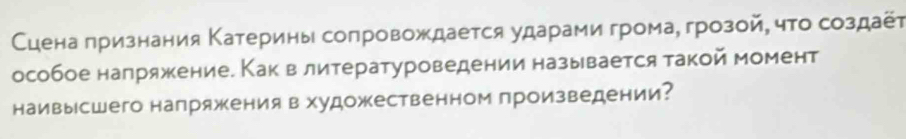 Сцена πризнания Κатерины сопровождается ударами грома, грозой, чτо создаёт 
особое налряжение. Как влитературоведении называется такой момент 
наивысшего напряжения в художественном произведении?