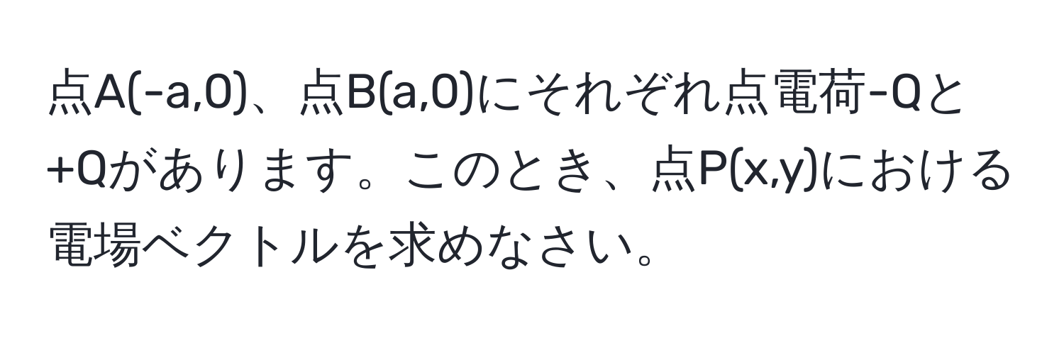 点A(-a,0)、点B(a,0)にそれぞれ点電荷-Qと+Qがあります。このとき、点P(x,y)における電場ベクトルを求めなさい。