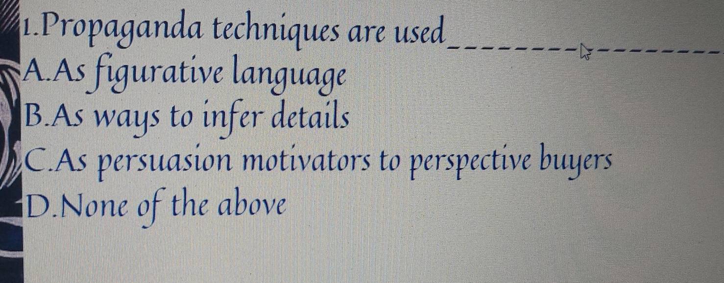 Propaganda techniques are used_
as
_
AAs figurative language
B.As ways to infer details
C.As persuasion motivators to perspective buyers
D.None of the above