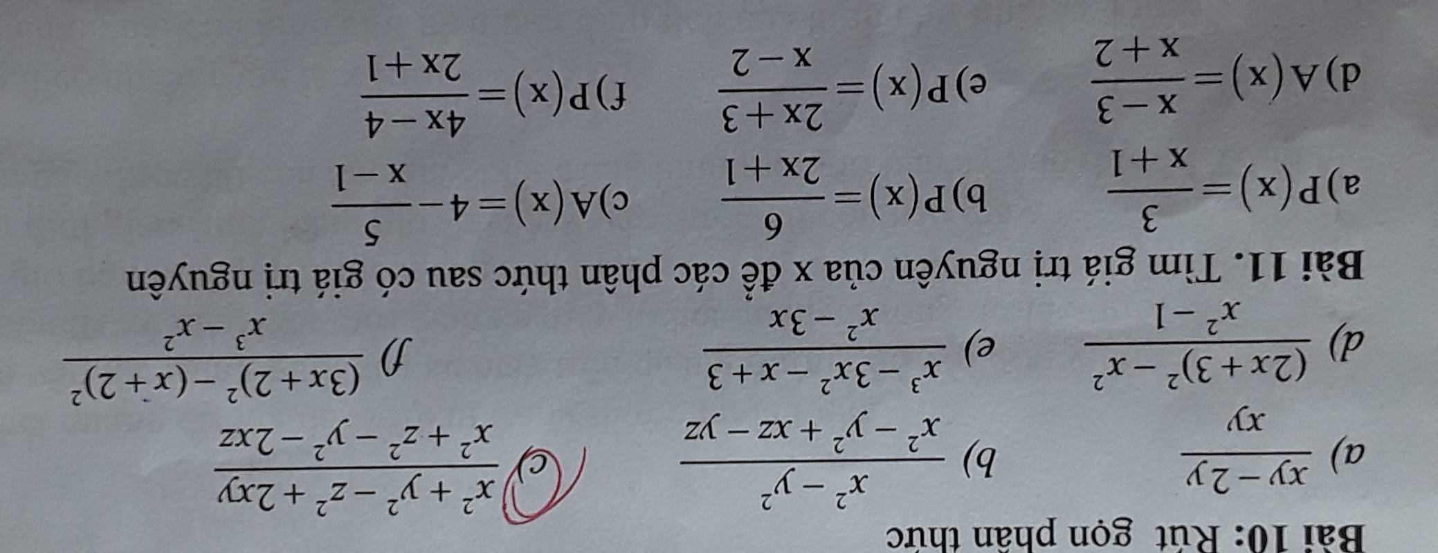 Rút gọn phần thức 
a)  (xy-2y)/xy   (x^2-y^2)/x^2-y^2+xz-yz 
b)
 (x^2+y^2-z^2+2xy)/x^2+z^2-y^2-2xz 
d) frac (2x+3)^2-x^2x^2-1
e)  (x^3-3x^2-x+3)/x^2-3x  J) frac (3x+2)^2-(x+2)^2x^3-x^2
Bài 11. Tìm giá trị nguyên của x để các phân thức sau có giá trị nguyên 
a) P(x)= 3/x+1  P(x)= 6/2x+1  c) A(x)=4- 5/x-1 
b) 
e) P(x)= (2x+3)/x-2 
f) 
d) A(x)= (x-3)/x+2  P(x)= (4x-4)/2x+1 