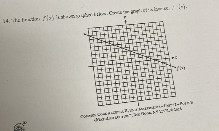 The function f(x) is shown g. Create the graph of its inverse, f^(-1)(x).
Common Core Algebra II, Unit Assessments - Unit #2 - Form B
eMathInstruction'", Red Hook, NY 12571,