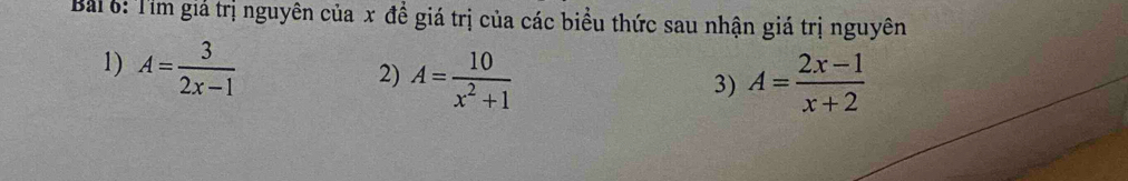 Bải 6: Tìm giả trị nguyên của x đề giá trị của các biểu thức sau nhận giá trị nguyên
1) A= 3/2x-1 
2) A= 10/x^2+1  A= (2x-1)/x+2 
3)