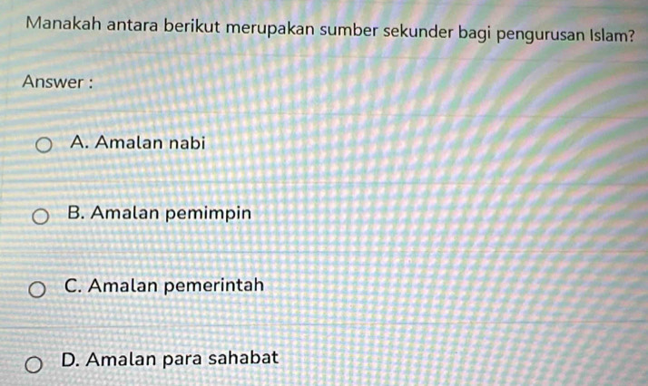 Manakah antara berikut merupakan sumber sekunder bagi pengurusan Islam?
Answer :
A. Amalan nabi
B. Amalan pemimpin
C. Amalan pemerintah
D. Amalan para sahabat