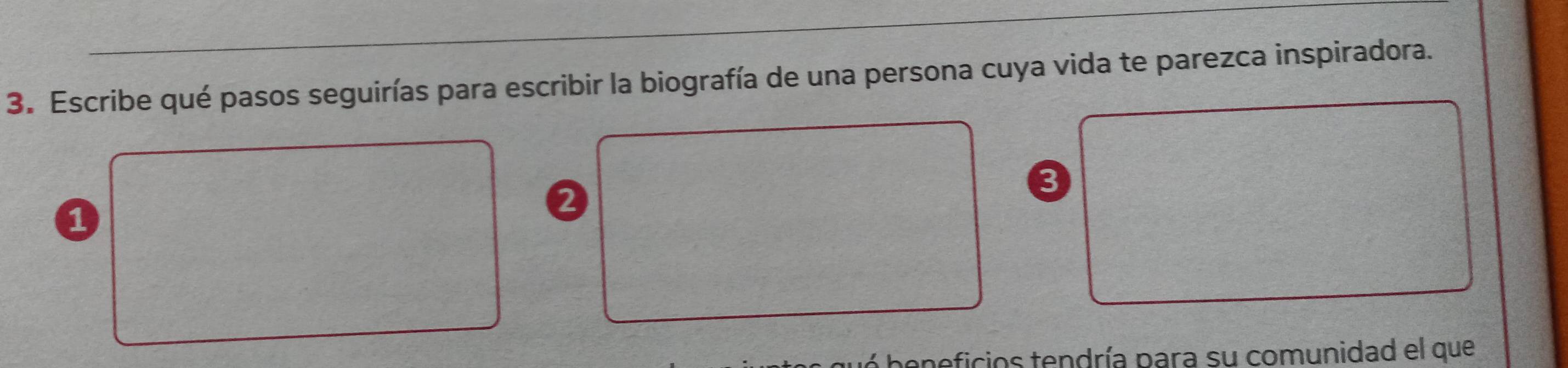 Escribe qué pasos seguirías para escribir la biografía de una persona cuya vida te parezca inspiradora.
3
1
2
neficios tendría para su comunidad el que