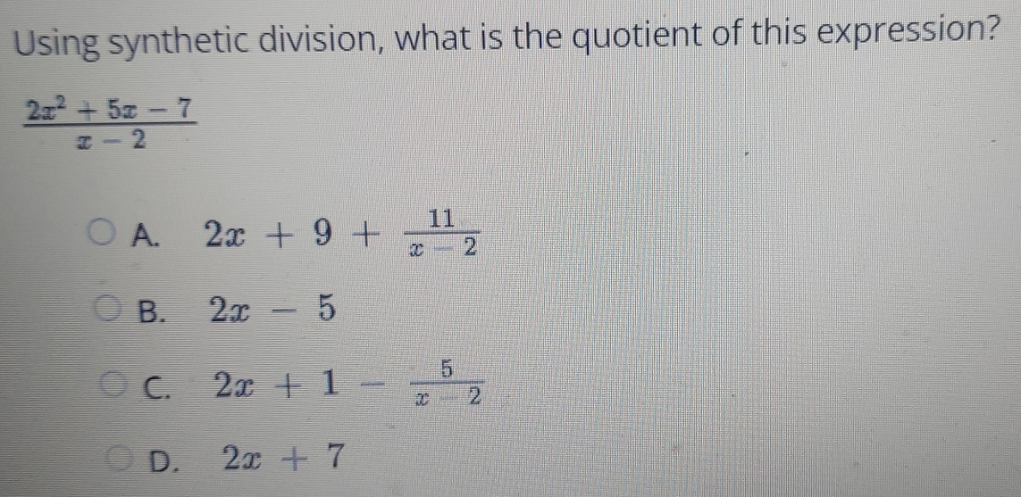 Using synthetic division, what is the quotient of this expression?
 (2x^2+5x-7)/x-2 
A. 2x+9+ 11/x-2 
B. 2x-5
C. 2x+1- 5/x-2 
D. 2x+7