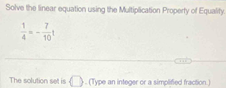 Solve the linear equation using the Multiplication Property of Equality.
 1/4 =- 7/10 t
The solution set is  □ . (Type an integer or a simplified fraction.)