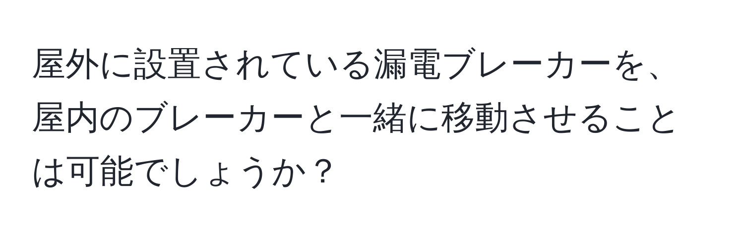 屋外に設置されている漏電ブレーカーを、屋内のブレーカーと一緒に移動させることは可能でしょうか？