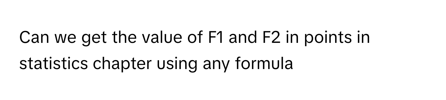 Can we get the value of F1 and F2 in points in statistics chapter using any formula