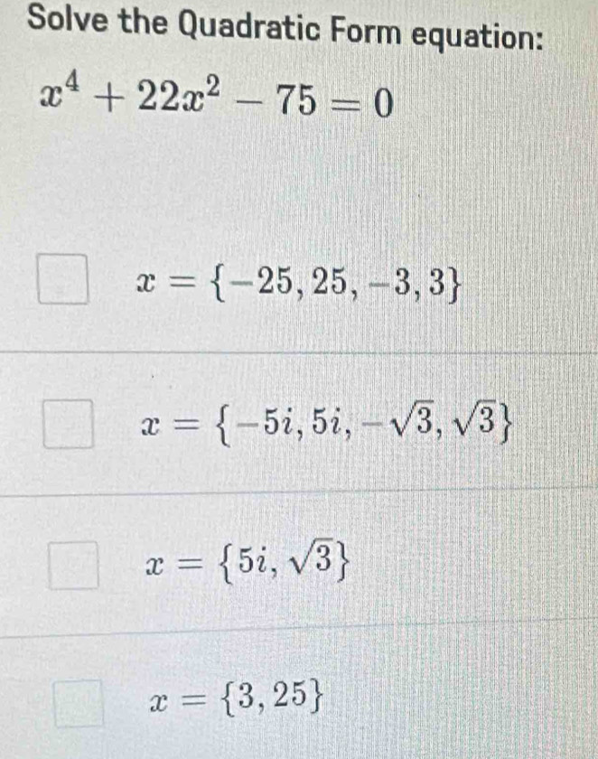 Solve the Quadratic Form equation:
x^4+22x^2-75=0
x= -25,25,-3,3
x= -5i,5i,-sqrt(3),sqrt(3)
x= 5i,sqrt(3)
x= 3,25