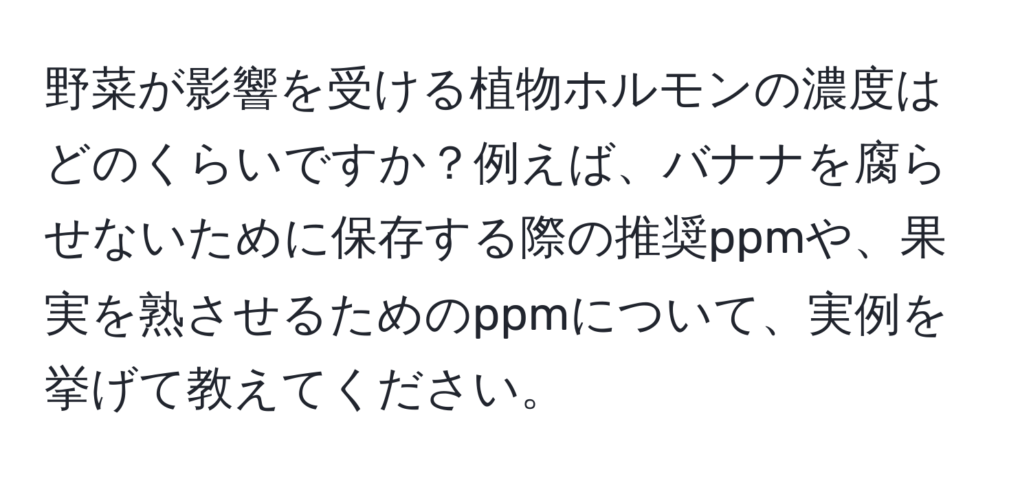 野菜が影響を受ける植物ホルモンの濃度はどのくらいですか？例えば、バナナを腐らせないために保存する際の推奨ppmや、果実を熟させるためのppmについて、実例を挙げて教えてください。