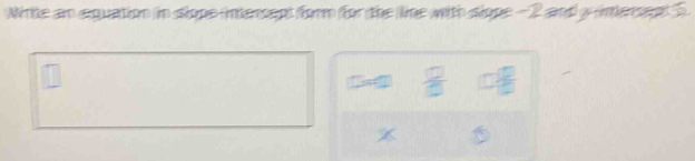 Winte an equation in slope intercept form for the line with slope - 2 and y intercent 5. 
Te  □ /□   □ frac □ □ 