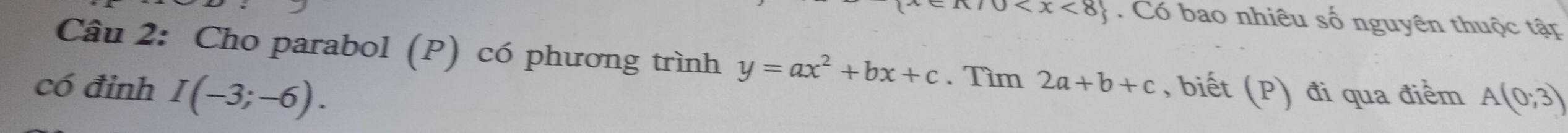 1 . Có bao nhiêu số nguyên thuộc tập 
Câu 2: Cho parabol (P) có phương trình y=ax^2+bx+c. Tìm 2a+b+c
có đỉnh I(-3;-6). , biết (P) đi qua điểm A(0;3)