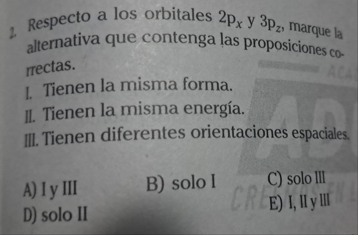 Respecto a los orbitales
2p_x y 3p_z , marque la
alternativa que contenga las proposiciones co-
rrectas.
I. Tienen la misma forma.
II. Tienen la misma energía.
III. Tienen diferentes orientaciones espaciales.
A) I y III B) solo I
C) solo III
E) I, Iy Ⅲll
D) solo II