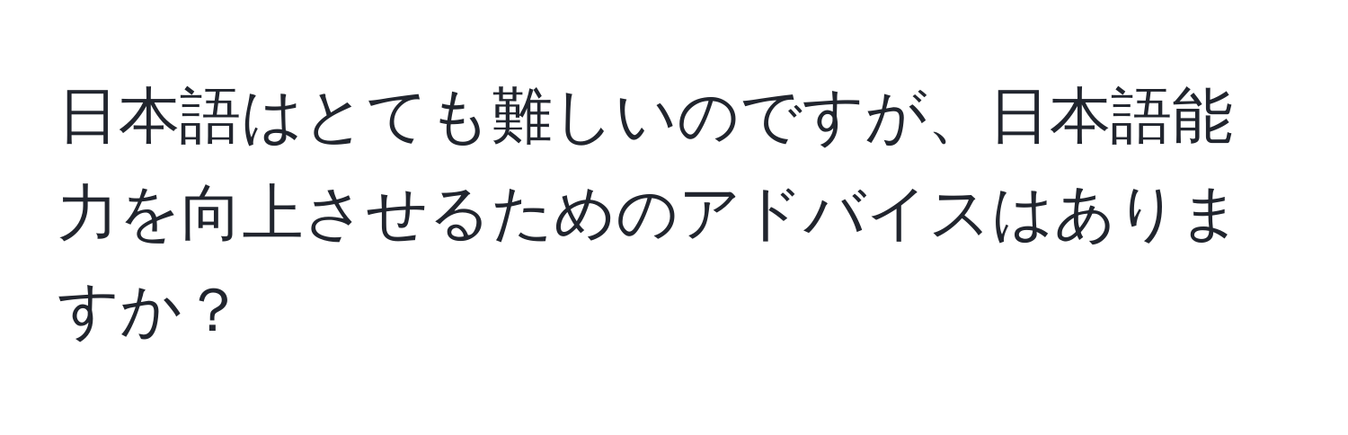 日本語はとても難しいのですが、日本語能力を向上させるためのアドバイスはありますか？