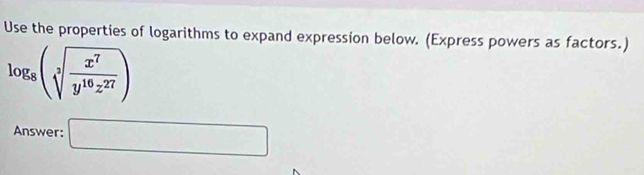 Use the properties of logarithms to expand expression below. (Express powers as factors.)
log _8(sqrt[3](frac x^7)y^(16)z^(27))
Answer: □