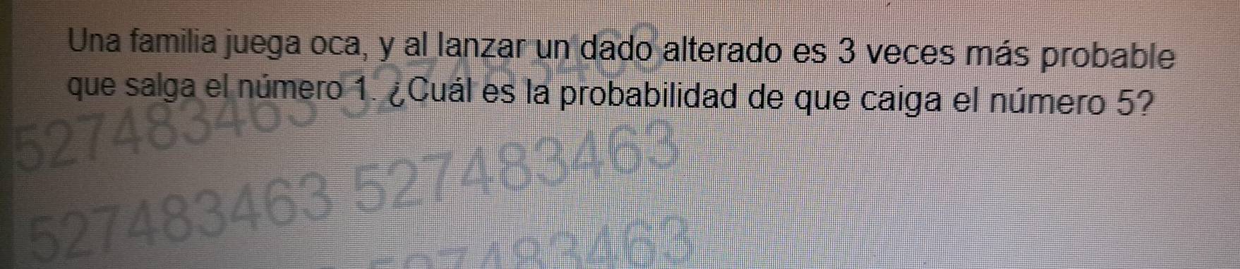 Una familia juega oca, y al lanzar un dado alterado es 3 veces más probable 
que salga el número 1. ¿Cuál es la probabilidad de que caiga el número 5?