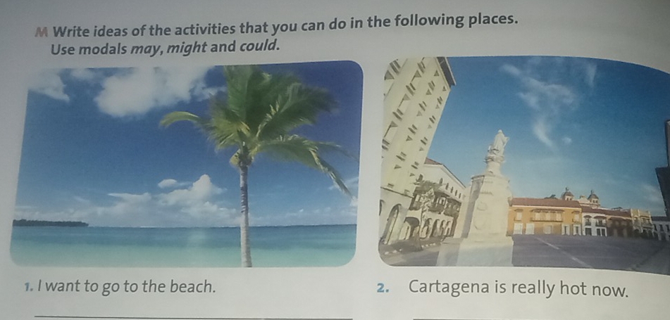 Write ideas of the activities that you can do in the following places. 
Use modals may, might and could. 
1. I want to go to the beach. 2. Cartagena is really hot now. 
_