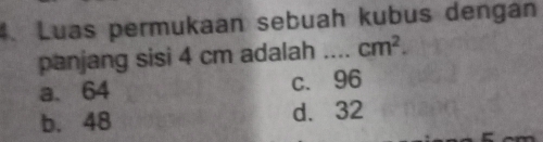 Luas permukaan sebuah kubus dengan
panjang sisi 4 cm adalah _ cm^2.
a. 64 c. 96
b. 48 d. 32