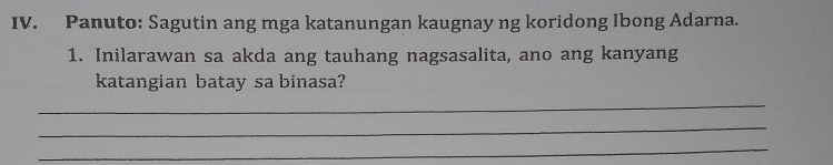 Panuto: Sagutin ang mga katanungan kaugnay ng koridong Ibong Adarna. 
1. Inilarawan sa akda ang tauhang nagsasalita, ano ang kanyang 
katangian batay sa binasa? 
_ 
_ 
_