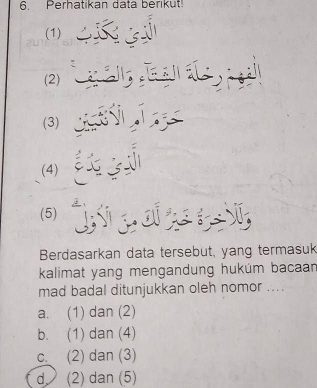 Perhatikan data berikut!
(1)
(2) a a āa g
(3) 
(4) é g
(5)
Berdasarkan data tersebut, yang termasuk
kalimat yang mengandung hukúm bacaan 
mad badal ditunjukkan oleh nomor ....
a. (1) dan (2)
b. (1) dan (4)
c. (2) dan (3)
d (2) dan (5)