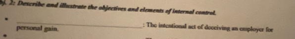 2: Describe and illustrate the objectives and elements of internal control. 
_ 
personal gain. 
: The intentional act of deceiving an employer for