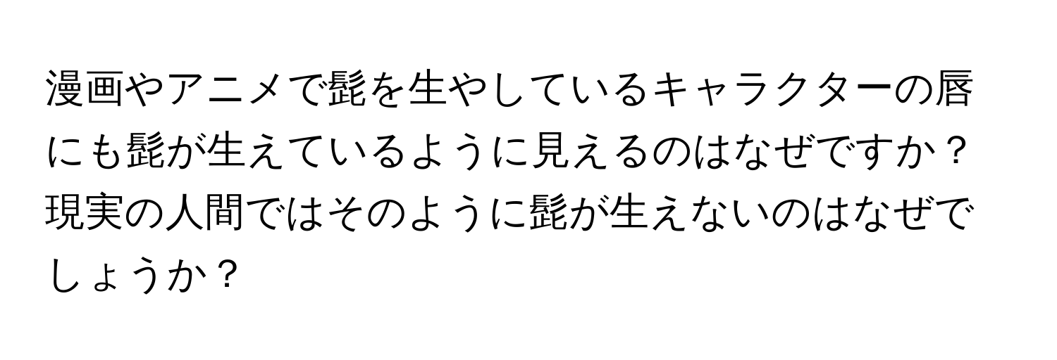 漫画やアニメで髭を生やしているキャラクターの唇にも髭が生えているように見えるのはなぜですか？現実の人間ではそのように髭が生えないのはなぜでしょうか？